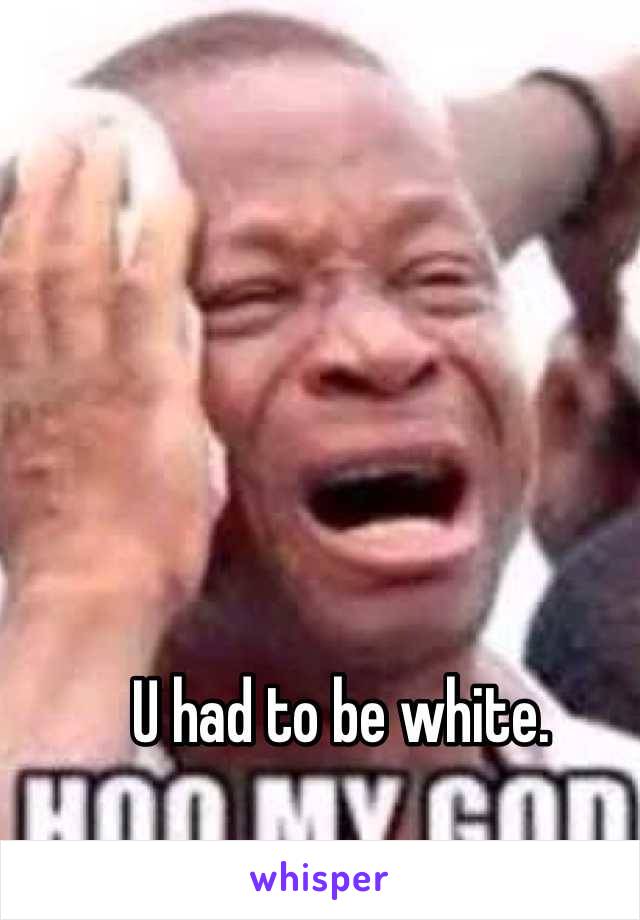 U had to be white.
