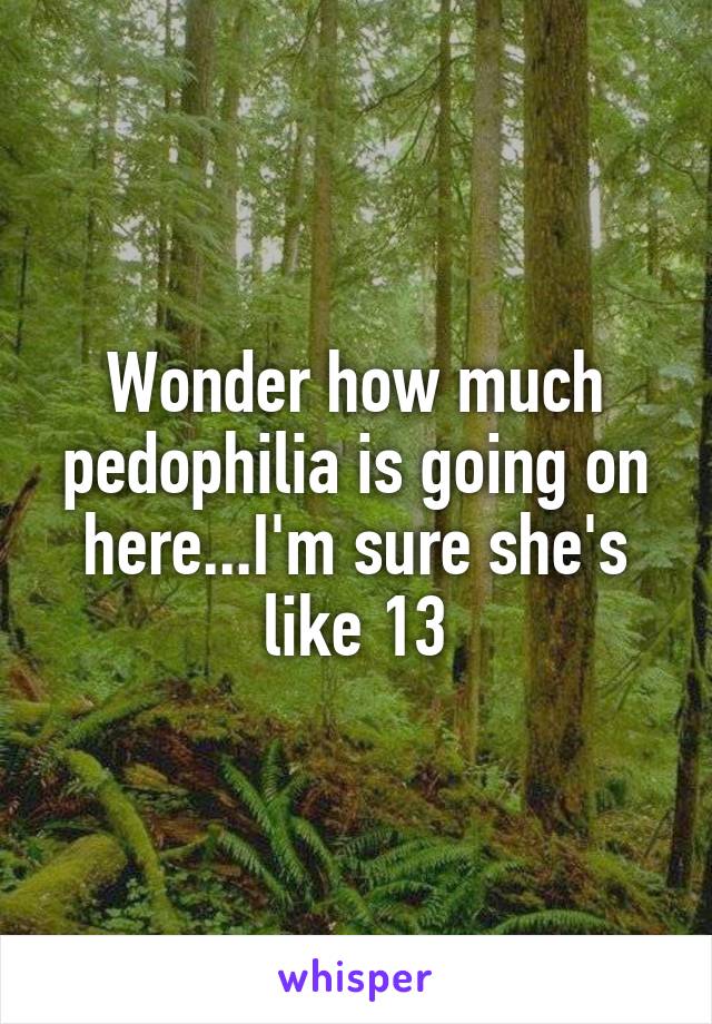 Wonder how much pedophilia is going on here...I'm sure she's like 13