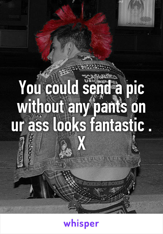 You could send a pic without any pants on ur ass looks fantastic . X