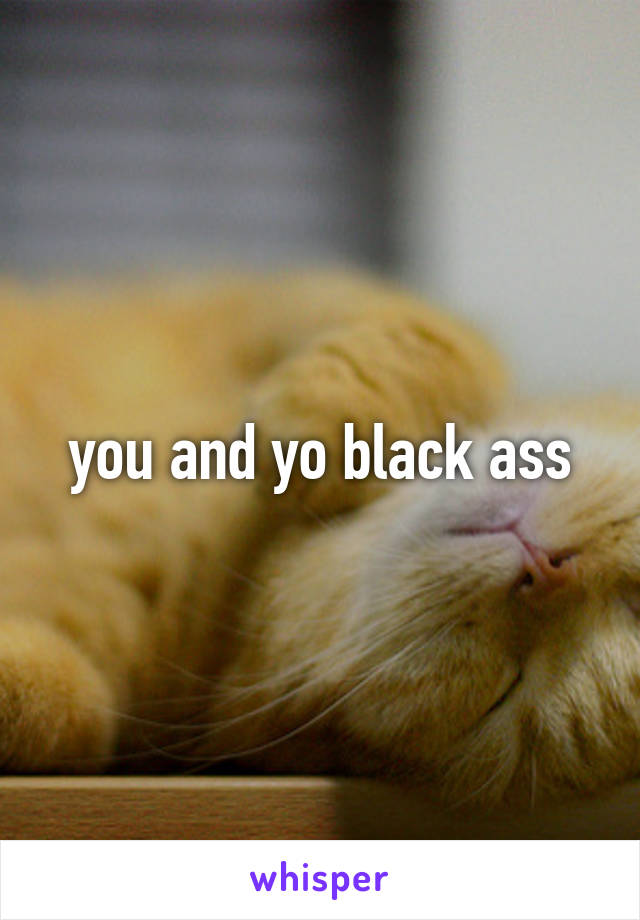 you and yo black ass