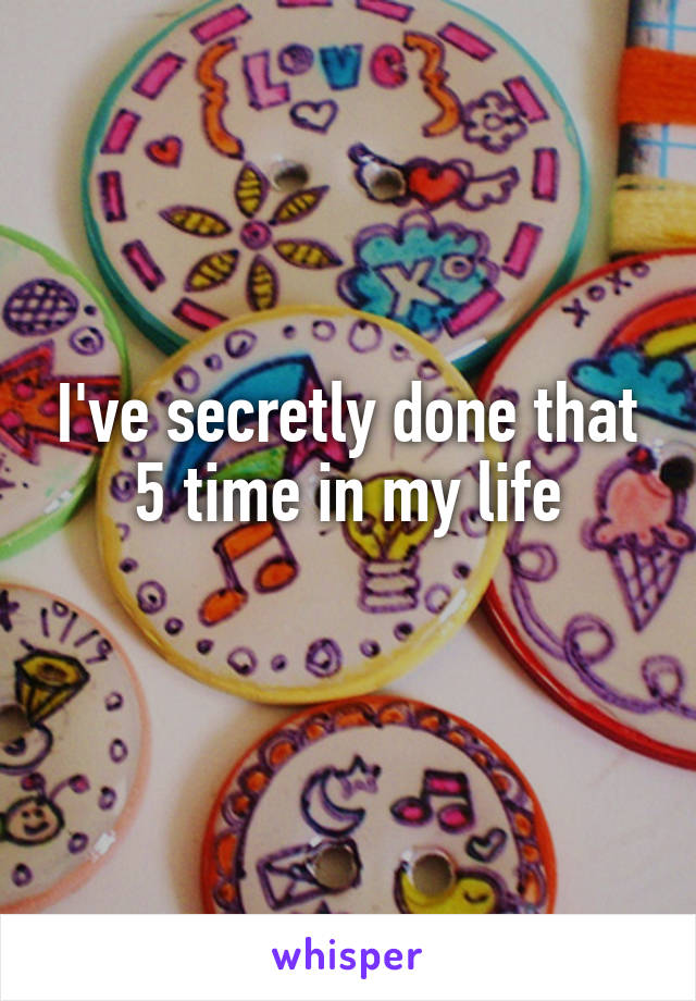 I've secretly done that 5 time in my life
