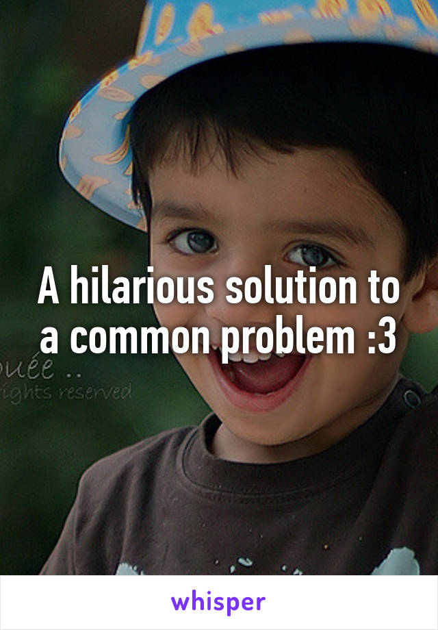 A hilarious solution to a common problem :3