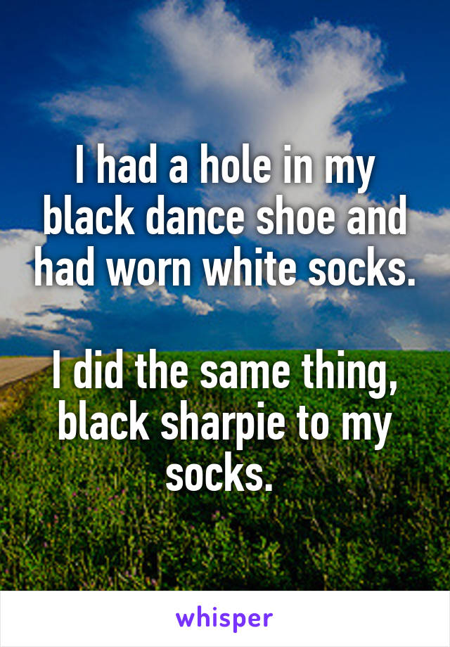 I had a hole in my black dance shoe and had worn white socks. 
I did the same thing, black sharpie to my socks. 