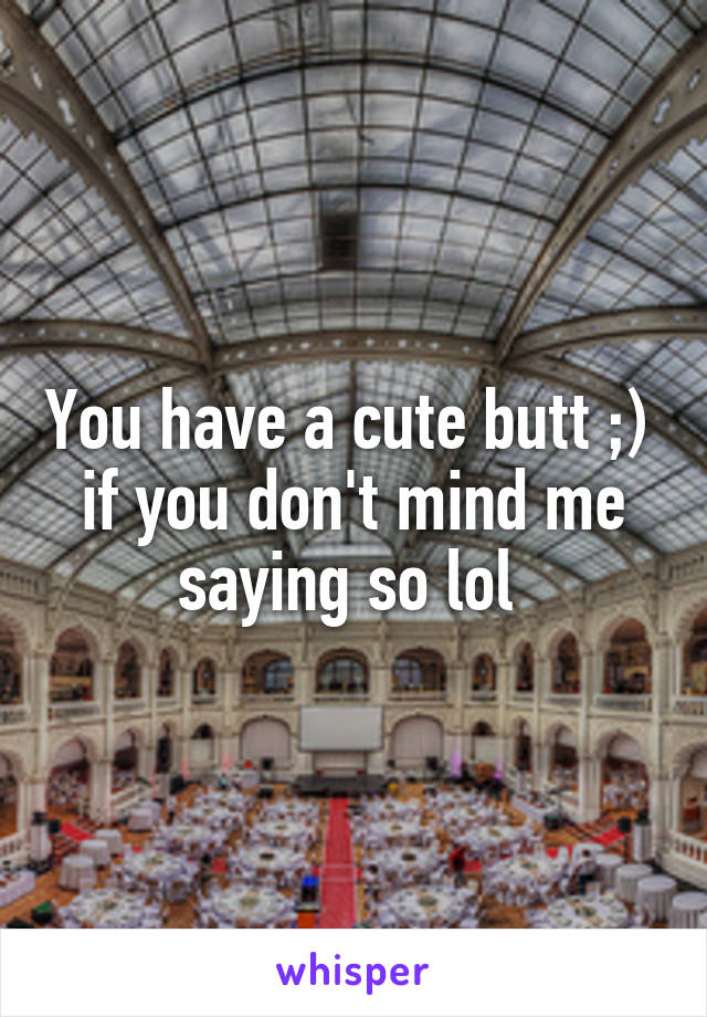 You have a cute butt ;) 
if you don't mind me saying so lol 
