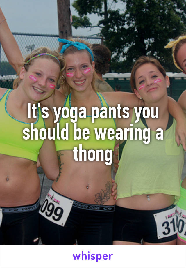 It's yoga pants you should be wearing a thong