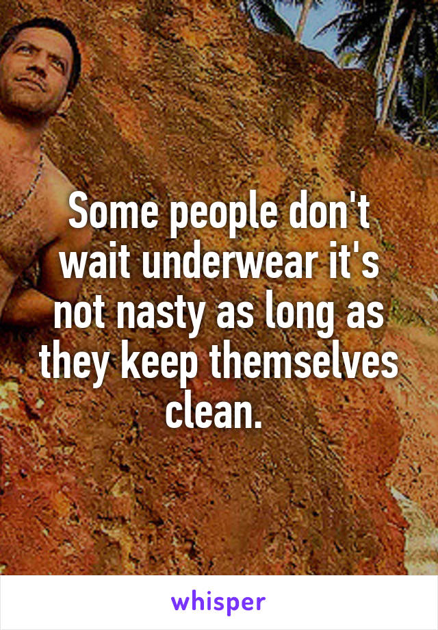 Some people don't wait underwear it's not nasty as long as they keep themselves clean. 