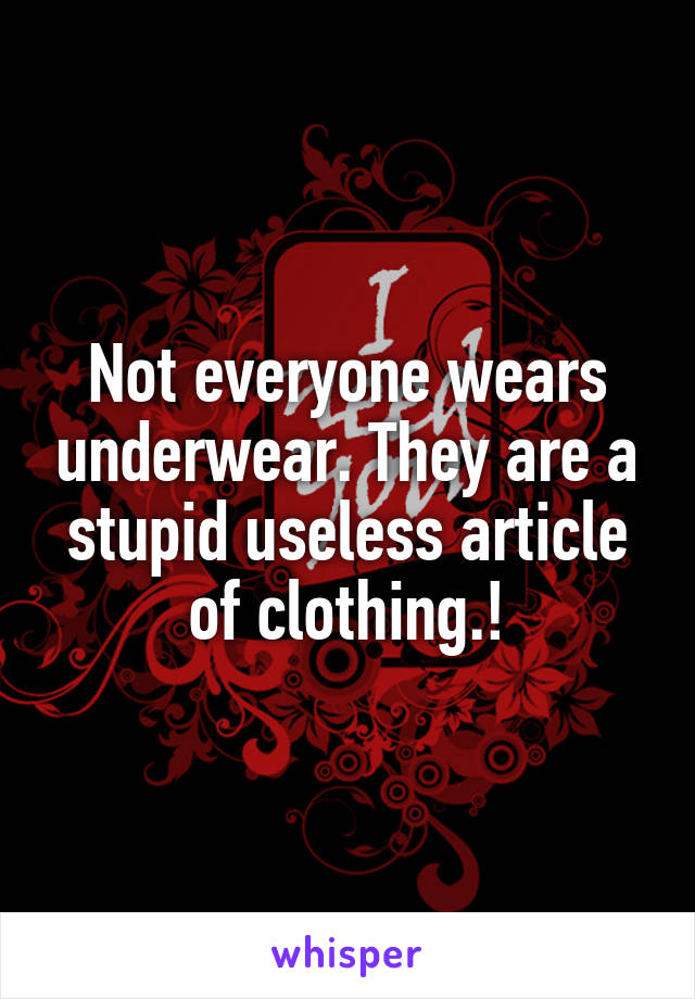 Not everyone wears underwear. They are a stupid useless article of clothing.!