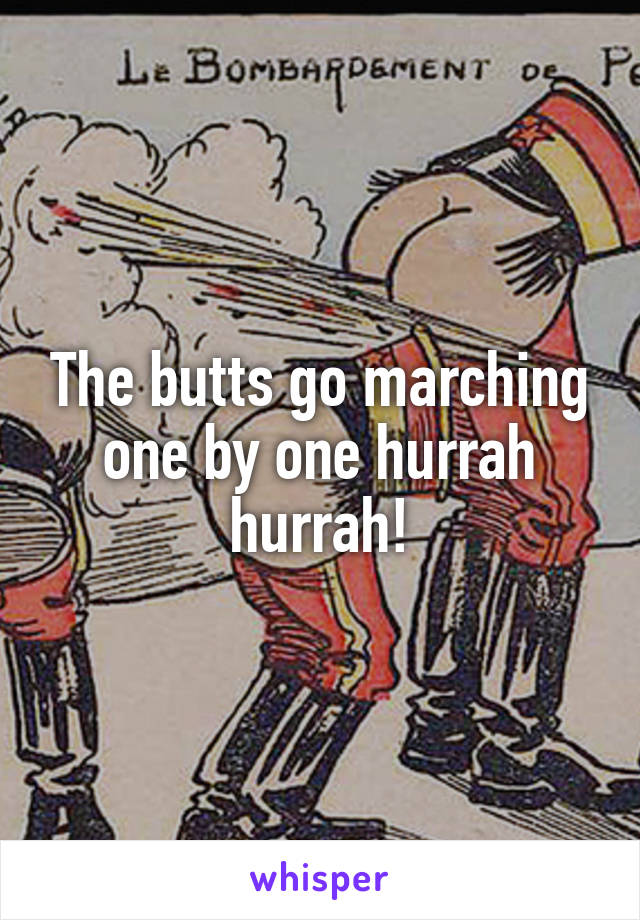 The butts go marching one by one hurrah hurrah!