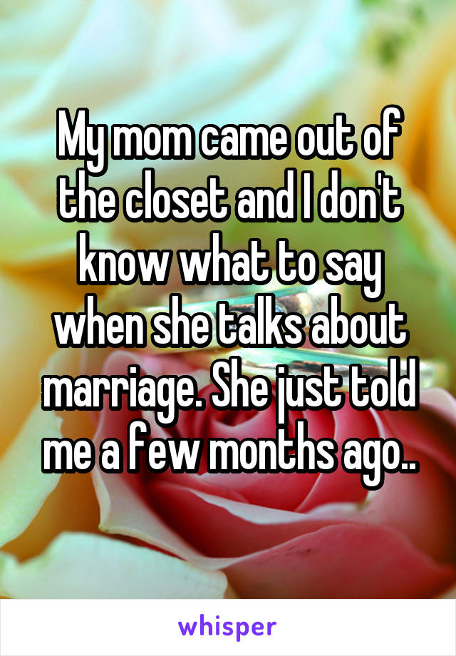 My mom came out of the closet and I don't know what to say when she talks about marriage. She just told me a few months ago..
