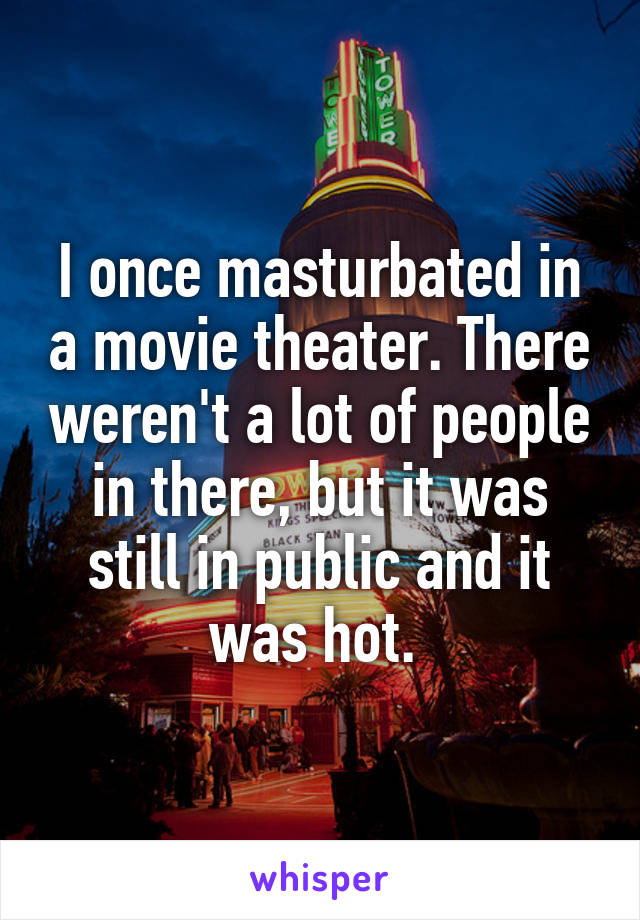 I once masturbated in a movie theater. There weren't a lot of people in there, but it was still in public and it was hot. 