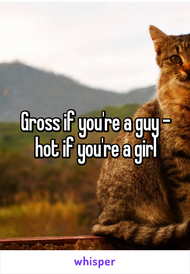 Gross if you're a guy - hot if you're a girl