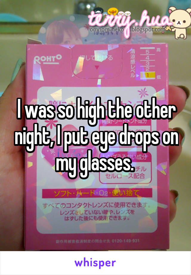 I was so high the other night, I put eye drops on my glasses. 