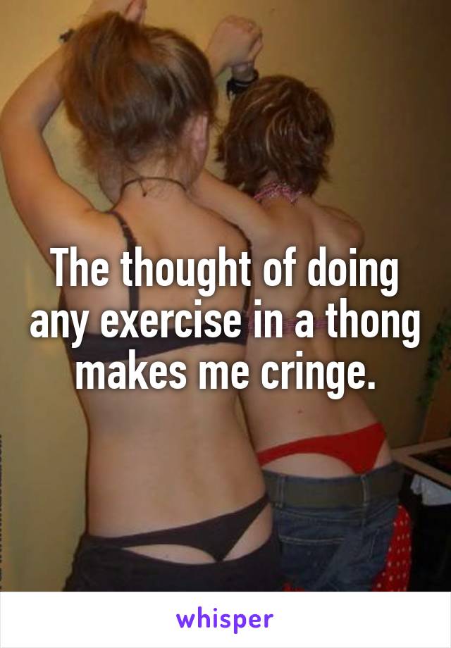 The thought of doing any exercise in a thong makes me cringe.