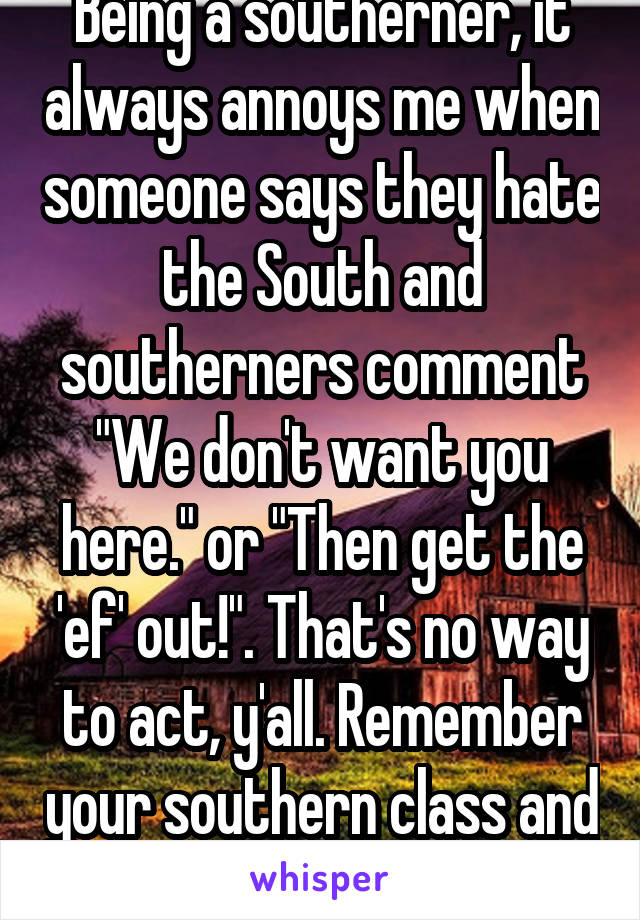 Being a southerner, it always annoys me when someone says they hate the South and southerners comment "We don't want you here." or "Then get the 'ef' out!". That's no way to act, y'all. Remember your southern class and hospitality. (: