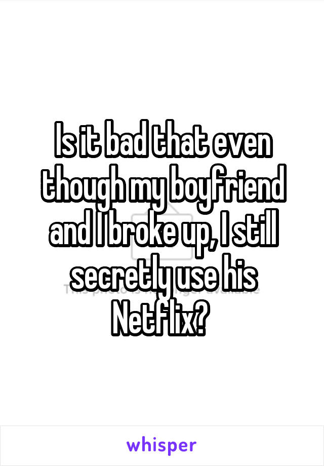 Is it bad that even though my boyfriend and I broke up, I still secretly use his Netflix? 