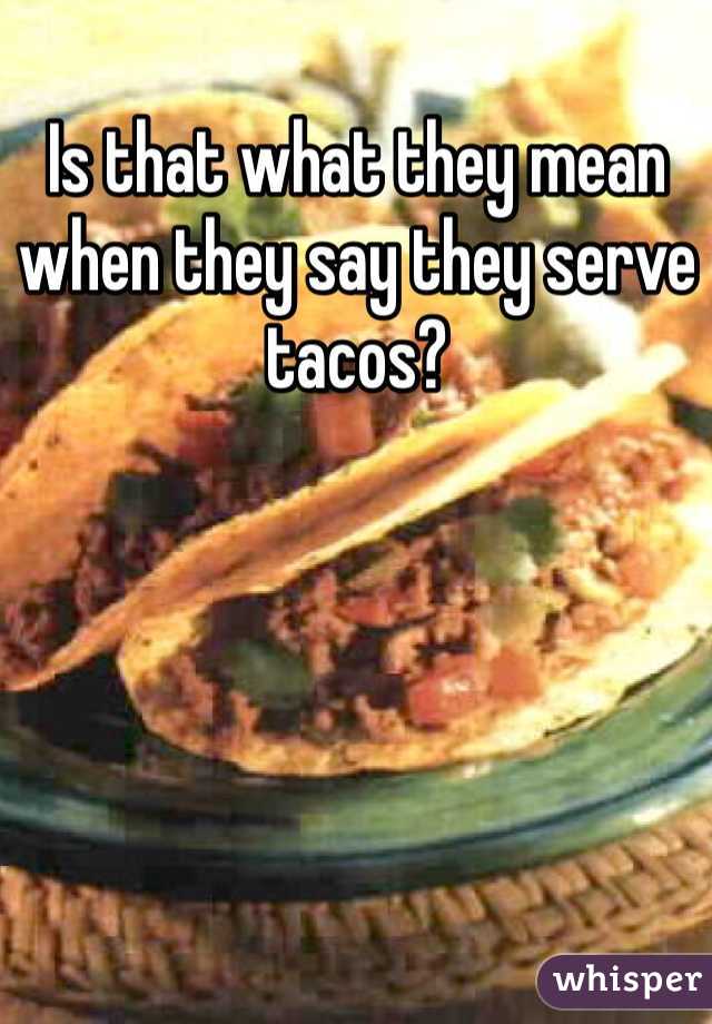 Is that what they mean when they say they serve tacos?