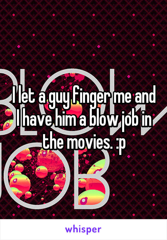I let a guy finger me and I have him a blow job in the movies. :p