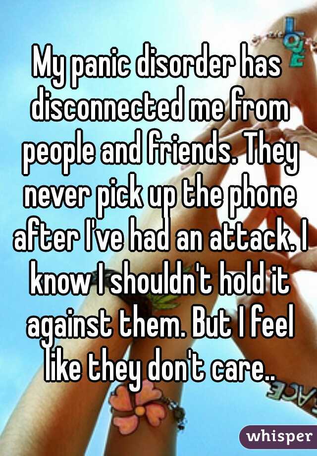 My panic disorder has disconnected me from people and friends. They never pick up the phone after I've had an attack. I know I shouldn't hold it against them. But I feel like they don't care..