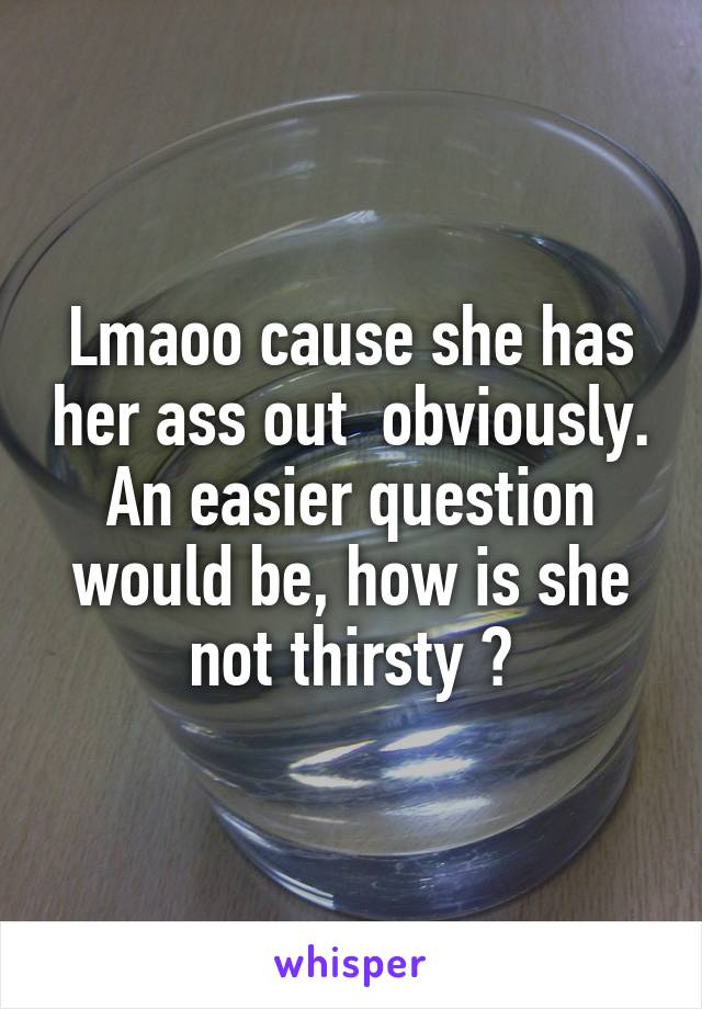 Lmaoo cause she has her ass out  obviously. An easier question would be, how is she not thirsty ?