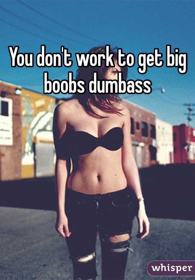 You don't work to get big boobs dumbass