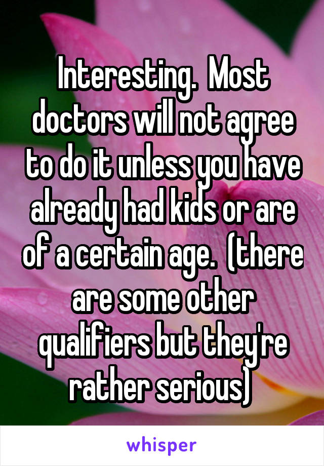 Interesting.  Most doctors will not agree to do it unless you have already had kids or are of a certain age.  (there are some other qualifiers but they're rather serious) 