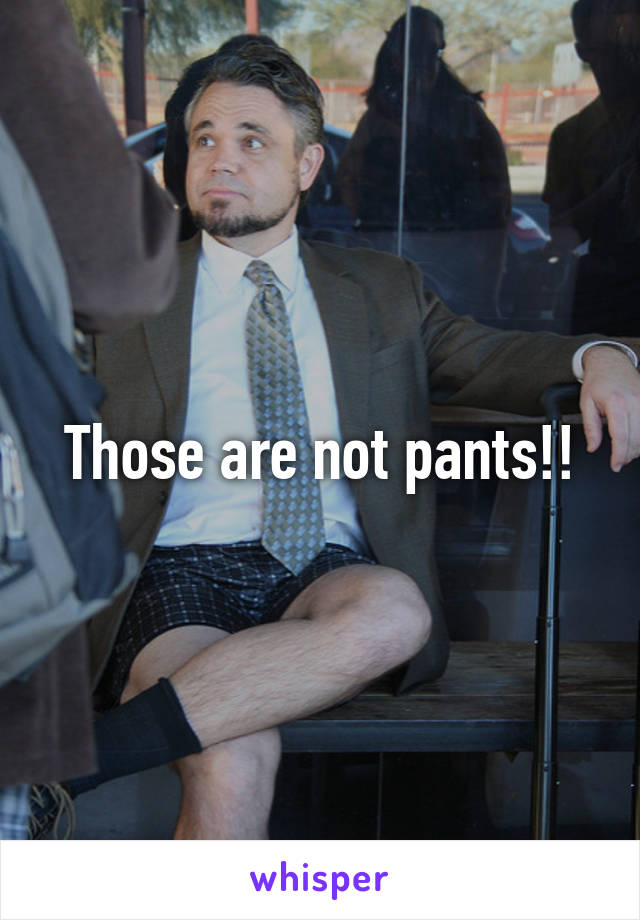 Those are not pants!!