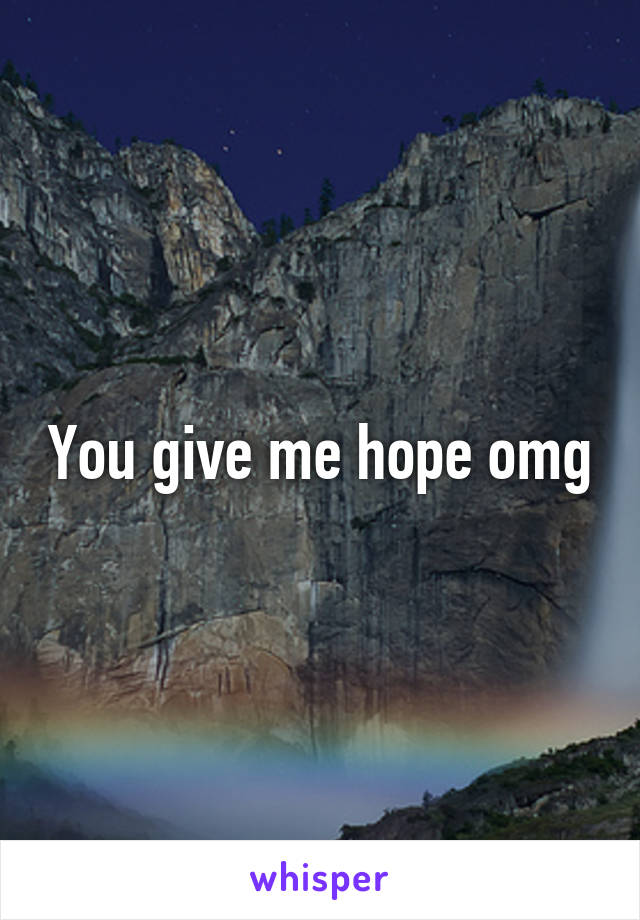 You give me hope omg