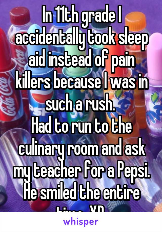 In 11th grade I accidentally took sleep aid instead of pain killers because I was in such a rush. 
Had to run to the culinary room and ask my teacher for a Pepsi. He smiled the entire time. XD 