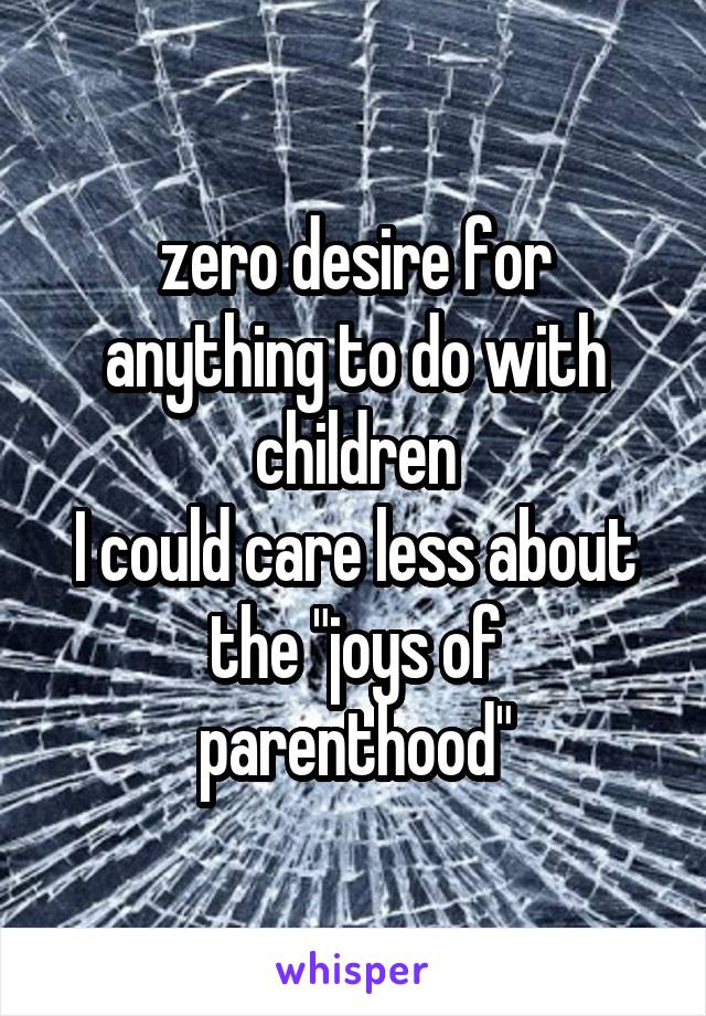 zero desire for anything to do with children
I could care less about the "joys of parenthood"