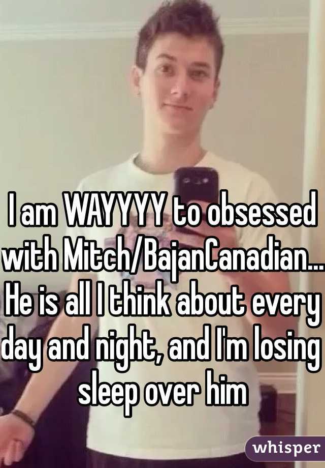 I am WAYYYY to obsessed with Mitch/BajanCanadian... He is all I think about every day and night, and I'm losing sleep over him