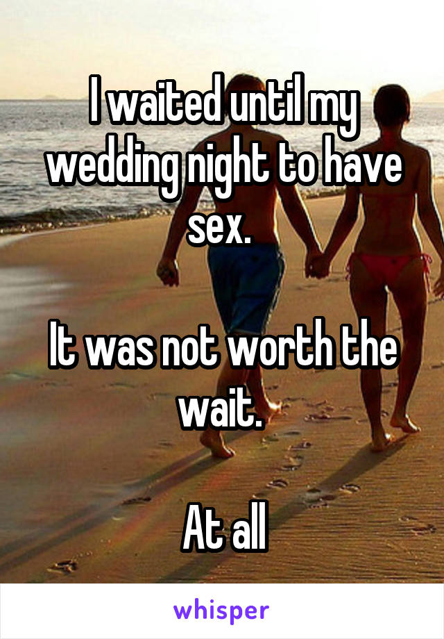 I waited until my wedding night to have sex. 

It was not worth the wait. 

At all