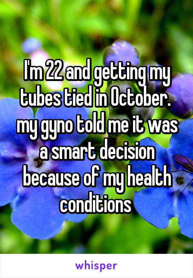 I'm 22 and getting my tubes tied in October.  my gyno told me it was a smart decision because of my health conditions 