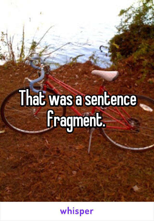 That was a sentence fragment. 