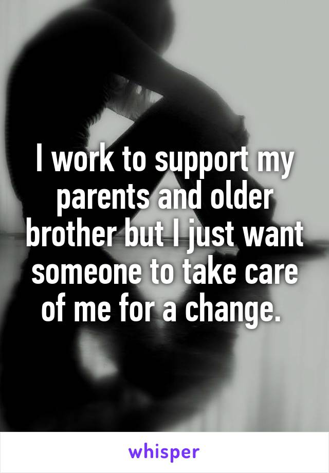 I work to support my parents and older brother but I just want someone to take care of me for a change. 