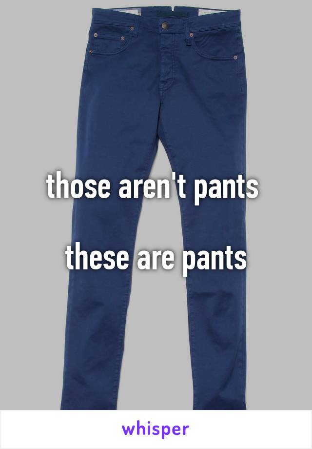 those aren't pants 

these are pants