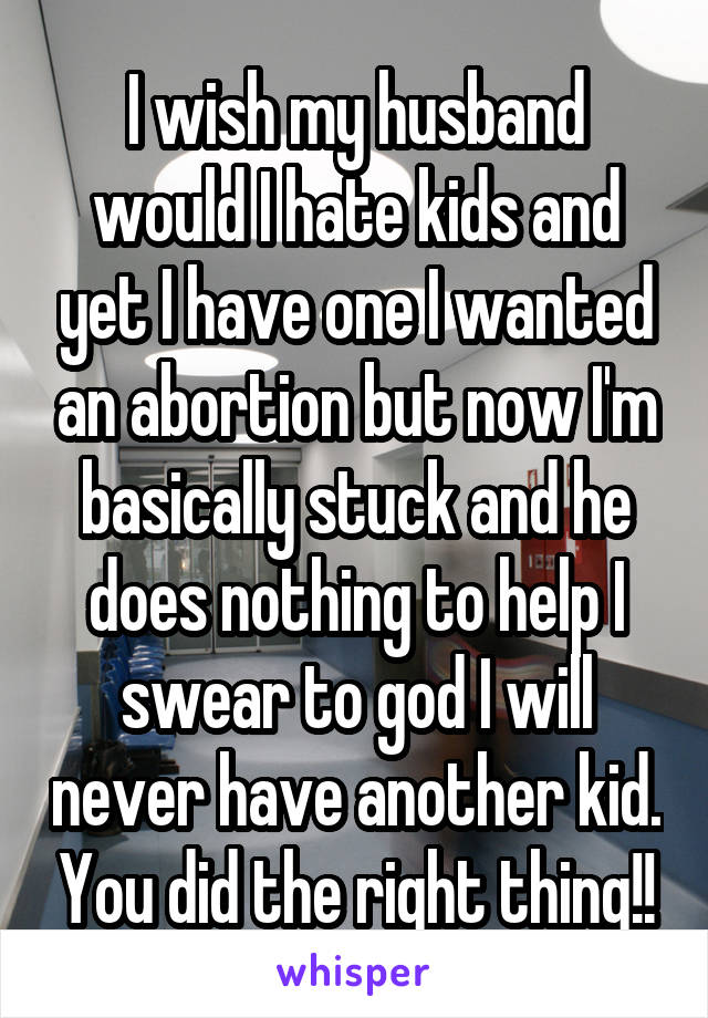 I wish my husband would I hate kids and yet I have one I wanted an abortion but now I'm basically stuck and he does nothing to help I swear to god I will never have another kid. You did the right thing!!