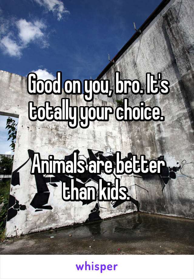 Good on you, bro. It's totally your choice. 

Animals are better than kids. 