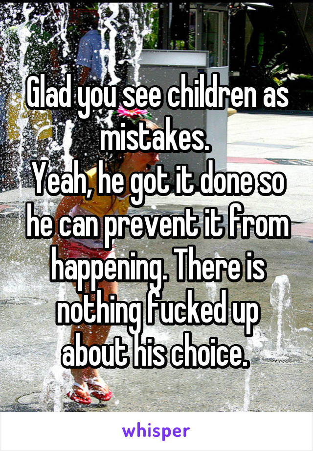 Glad you see children as mistakes. 
Yeah, he got it done so he can prevent it from happening. There is nothing fucked up about his choice. 