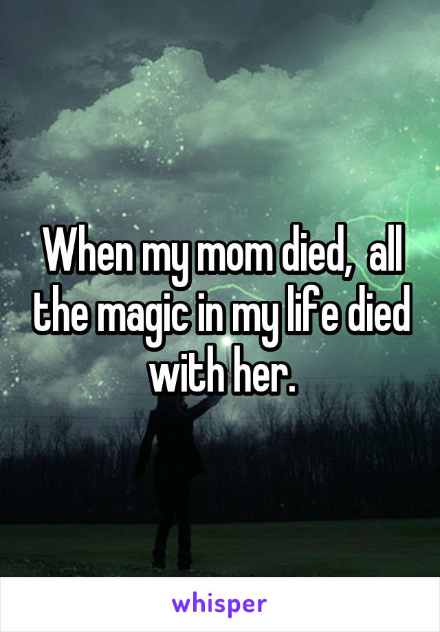 When my mom died,  all the magic in my life died with her.