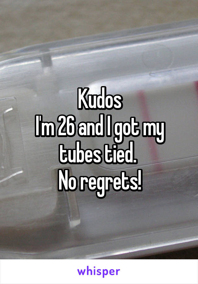 Kudos
I'm 26 and I got my tubes tied. 
No regrets!