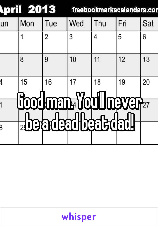 Good man. You'll never be a dead beat dad!