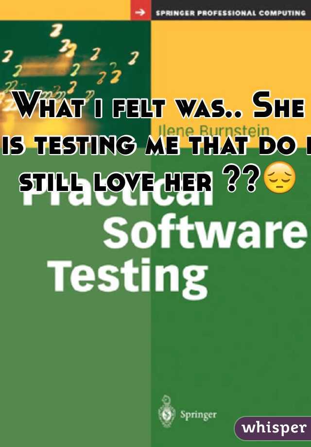 What i felt was.. She is testing me that do i still love her ??😔