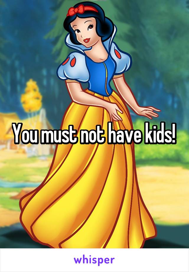 You must not have kids! 