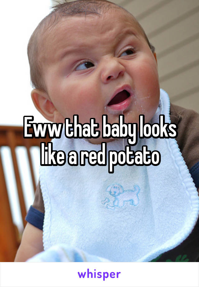 Eww that baby looks like a red potato