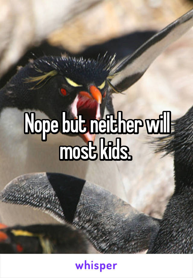 Nope but neither will most kids. 