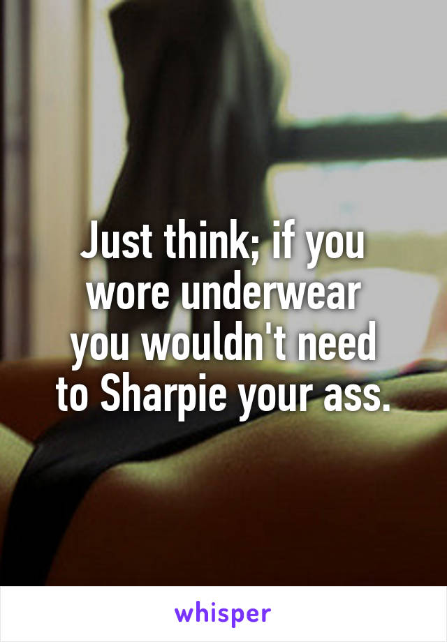 Just think; if you
wore underwear
you wouldn't need
to Sharpie your ass.
