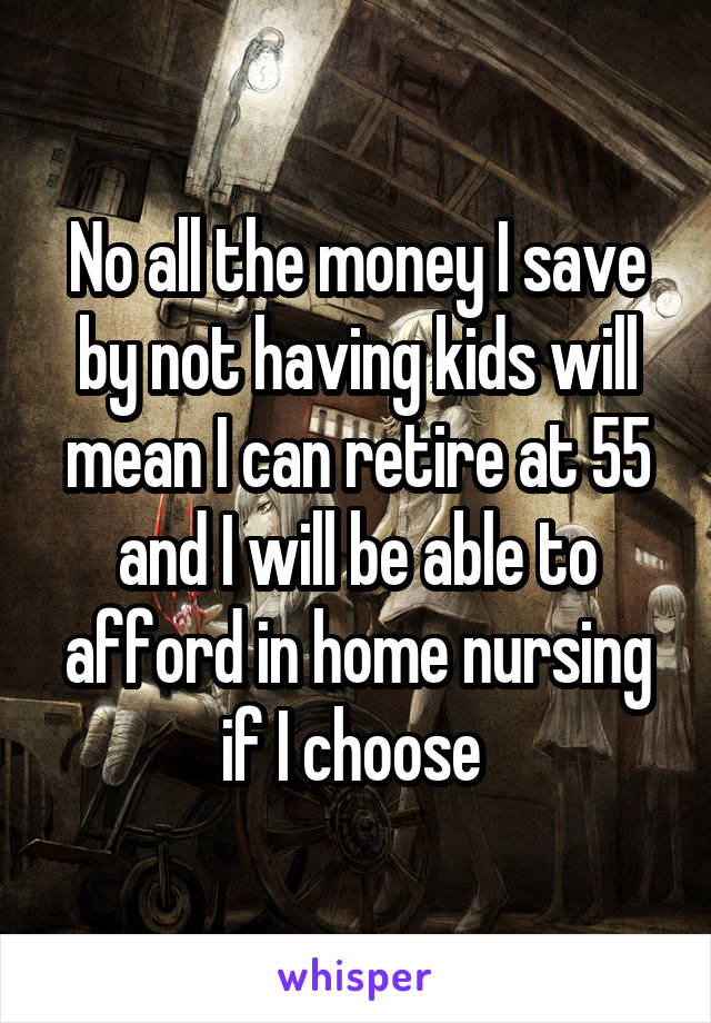 No all the money I save by not having kids will mean I can retire at 55 and I will be able to afford in home nursing if I choose 