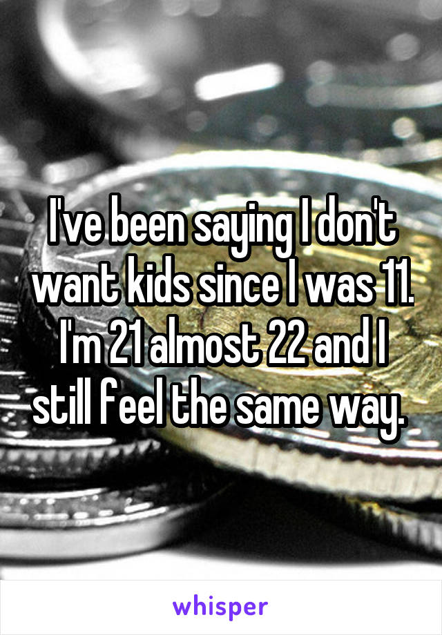 I've been saying I don't want kids since I was 11. I'm 21 almost 22 and I still feel the same way. 