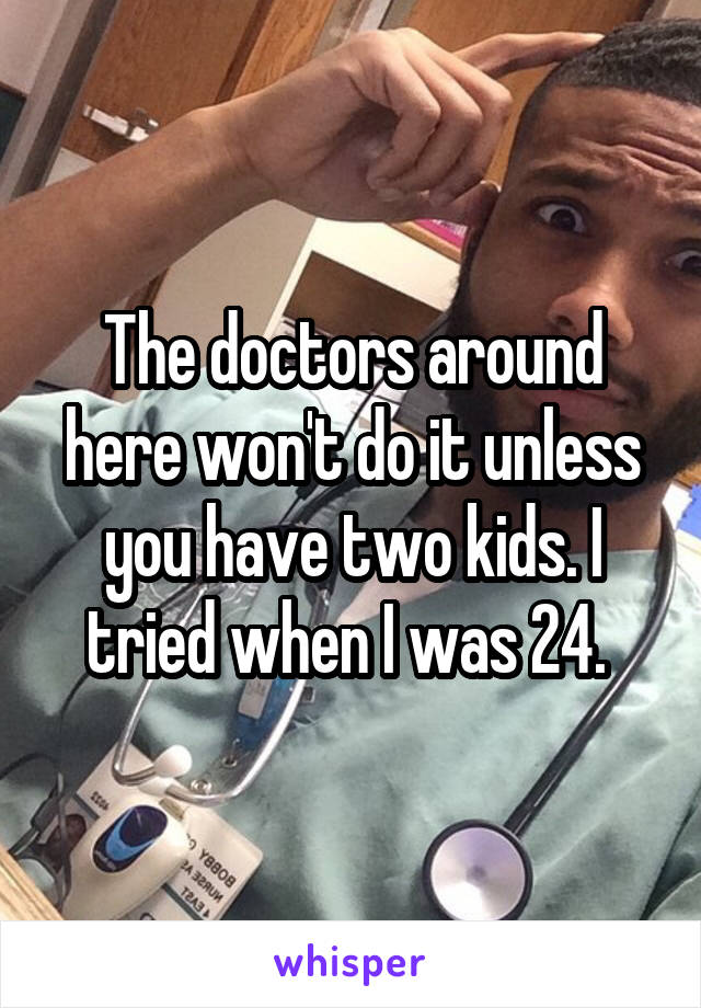 The doctors around here won't do it unless you have two kids. I tried when I was 24. 