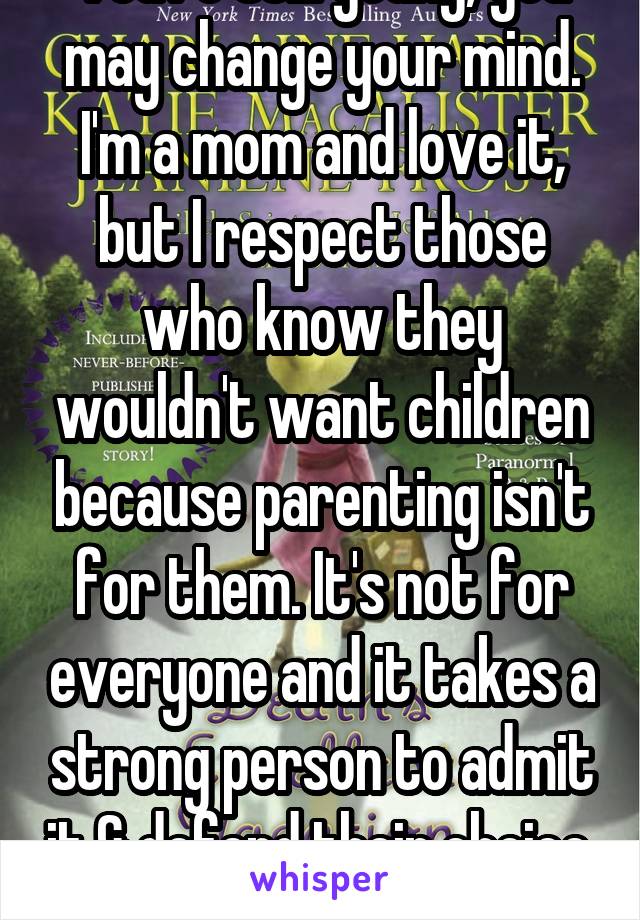 You're still young, you may change your mind. I'm a mom and love it, but I respect those who know they wouldn't want children because parenting isn't for them. It's not for everyone and it takes a strong person to admit it & defend their choice. 
